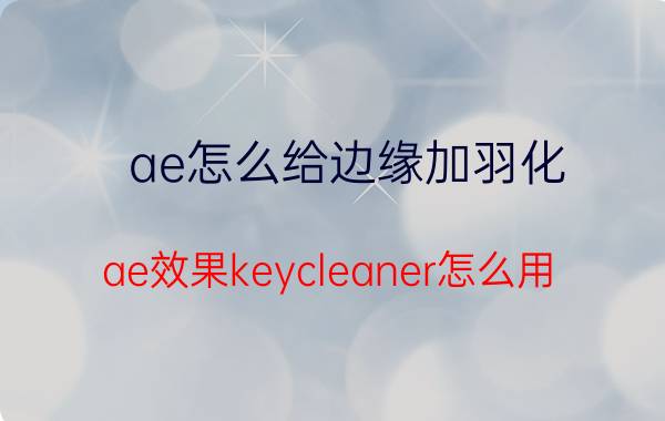 ae怎么给边缘加羽化 ae效果keycleaner怎么用？